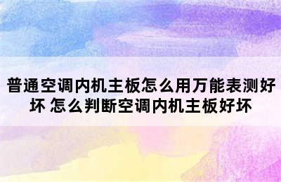 普通空调内机主板怎么用万能表测好坏 怎么判断空调内机主板好坏